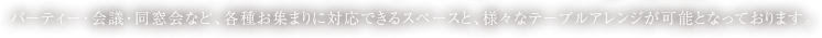 パーティー･会議･同窓会など、各種お集まりに対応できるスペースと、様々なテーブルアレンジが可能となっております。